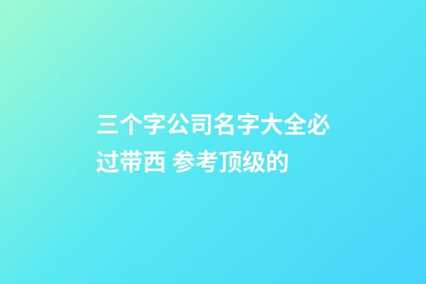 三个字公司名字大全必过带西 参考顶级的-第1张-公司起名-玄机派